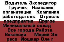 Водитель-Экспедитор-Грузчик › Название организации ­ Компания-работодатель › Отрасль предприятия ­ Другое › Минимальный оклад ­ 1 - Все города Работа » Вакансии   . Марий Эл респ.,Йошкар-Ола г.